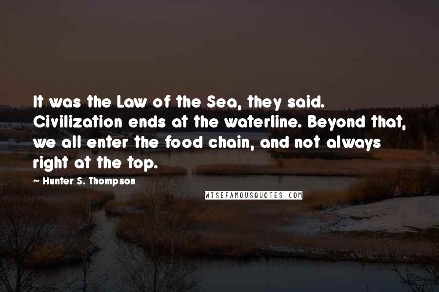 Hunter S. Thompson Quotes: It was the Law of the Sea, they said. Civilization ends at the waterline. Beyond that, we all enter the food chain, and not always right at the top.