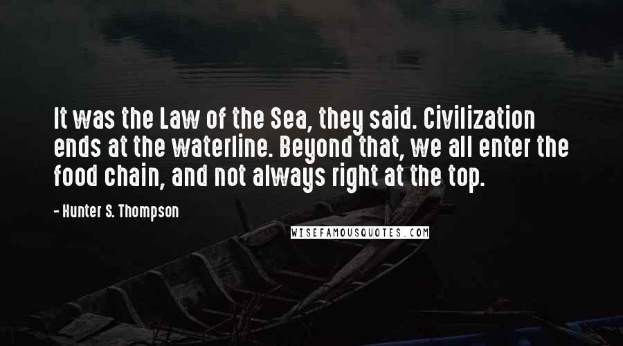 Hunter S. Thompson Quotes: It was the Law of the Sea, they said. Civilization ends at the waterline. Beyond that, we all enter the food chain, and not always right at the top.