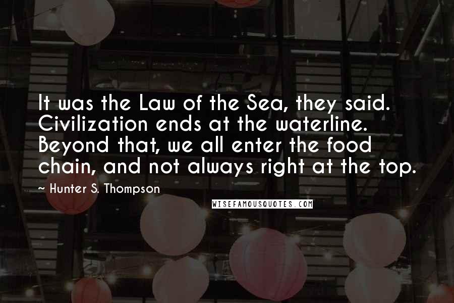 Hunter S. Thompson Quotes: It was the Law of the Sea, they said. Civilization ends at the waterline. Beyond that, we all enter the food chain, and not always right at the top.