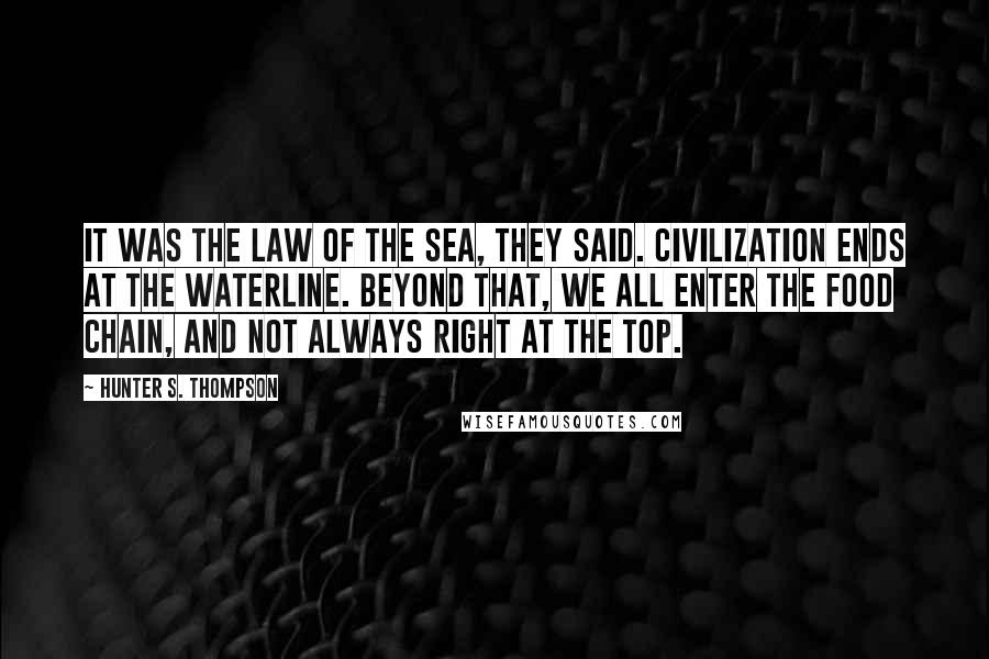 Hunter S. Thompson Quotes: It was the Law of the Sea, they said. Civilization ends at the waterline. Beyond that, we all enter the food chain, and not always right at the top.