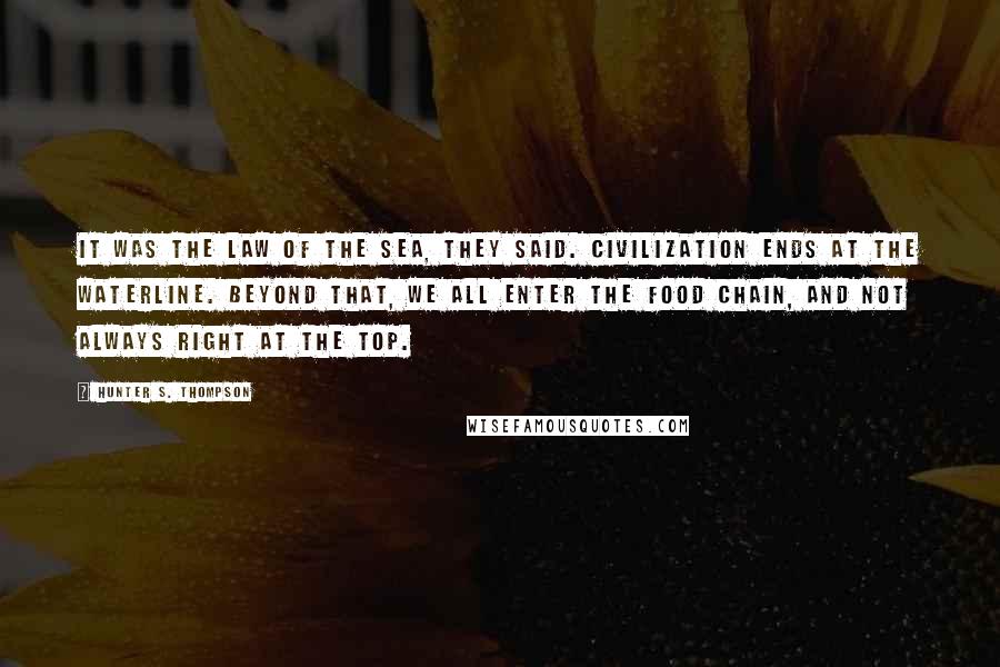 Hunter S. Thompson Quotes: It was the Law of the Sea, they said. Civilization ends at the waterline. Beyond that, we all enter the food chain, and not always right at the top.