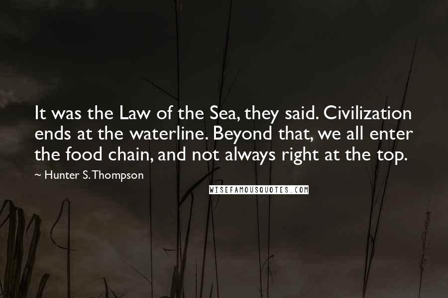 Hunter S. Thompson Quotes: It was the Law of the Sea, they said. Civilization ends at the waterline. Beyond that, we all enter the food chain, and not always right at the top.