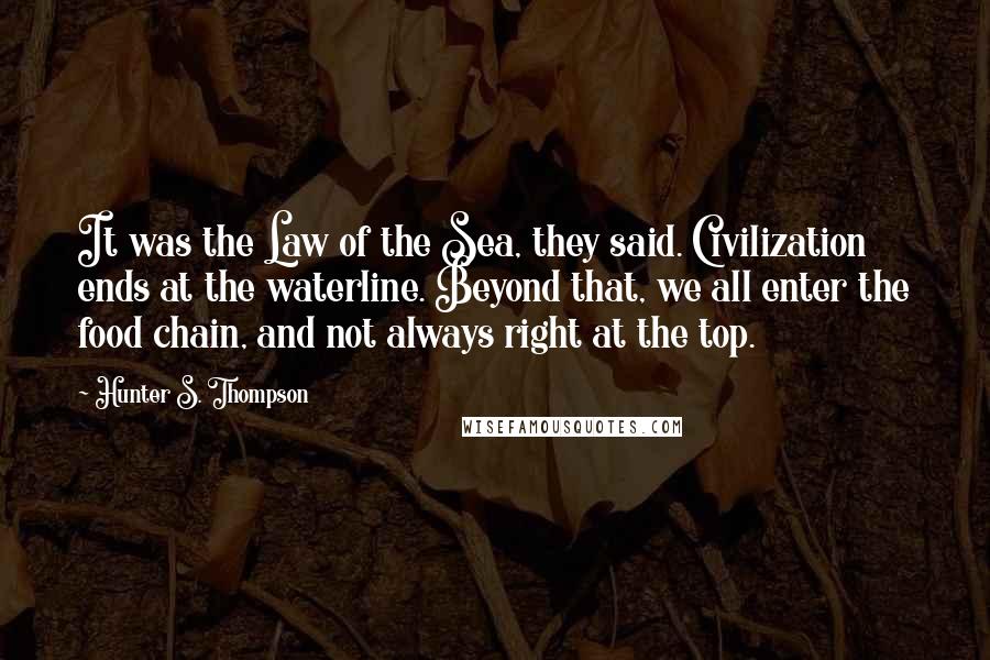 Hunter S. Thompson Quotes: It was the Law of the Sea, they said. Civilization ends at the waterline. Beyond that, we all enter the food chain, and not always right at the top.