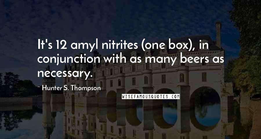 Hunter S. Thompson Quotes: It's 12 amyl nitrites (one box), in conjunction with as many beers as necessary.