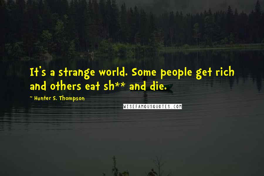 Hunter S. Thompson Quotes: It's a strange world. Some people get rich and others eat sh** and die.