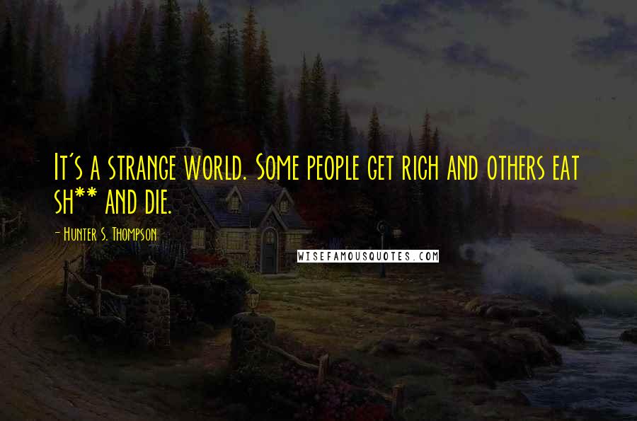 Hunter S. Thompson Quotes: It's a strange world. Some people get rich and others eat sh** and die.