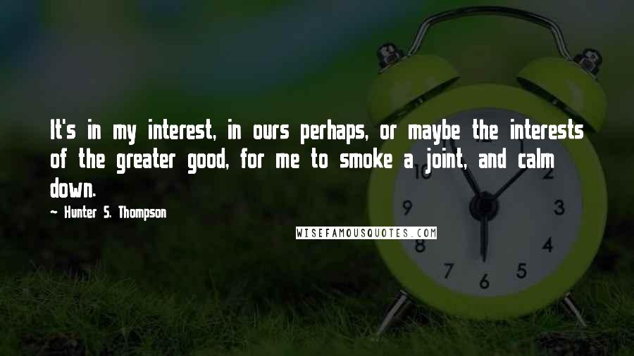 Hunter S. Thompson Quotes: It's in my interest, in ours perhaps, or maybe the interests of the greater good, for me to smoke a joint, and calm down.
