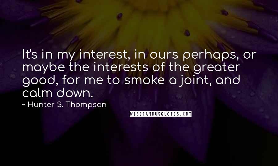 Hunter S. Thompson Quotes: It's in my interest, in ours perhaps, or maybe the interests of the greater good, for me to smoke a joint, and calm down.