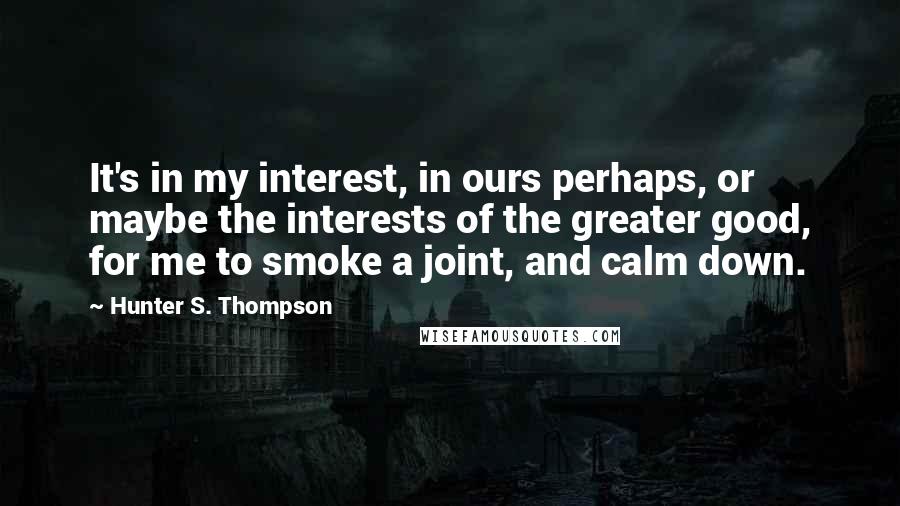 Hunter S. Thompson Quotes: It's in my interest, in ours perhaps, or maybe the interests of the greater good, for me to smoke a joint, and calm down.