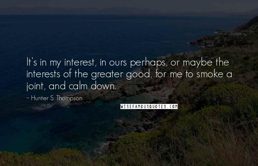 Hunter S. Thompson Quotes: It's in my interest, in ours perhaps, or maybe the interests of the greater good, for me to smoke a joint, and calm down.