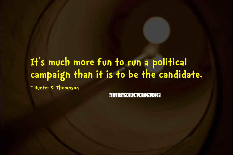 Hunter S. Thompson Quotes: It's much more fun to run a political campaign than it is to be the candidate.