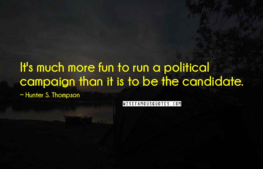 Hunter S. Thompson Quotes: It's much more fun to run a political campaign than it is to be the candidate.