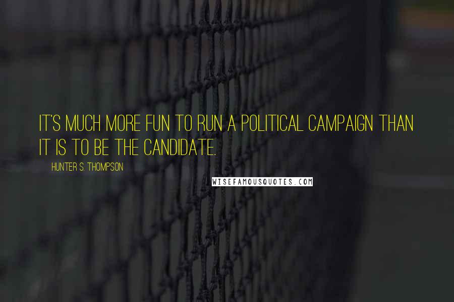 Hunter S. Thompson Quotes: It's much more fun to run a political campaign than it is to be the candidate.