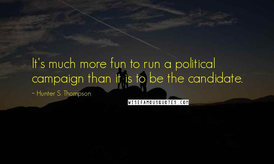 Hunter S. Thompson Quotes: It's much more fun to run a political campaign than it is to be the candidate.