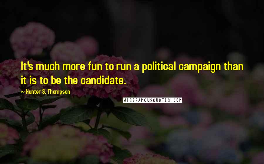 Hunter S. Thompson Quotes: It's much more fun to run a political campaign than it is to be the candidate.