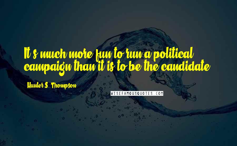 Hunter S. Thompson Quotes: It's much more fun to run a political campaign than it is to be the candidate.