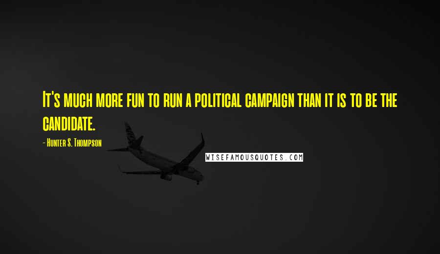 Hunter S. Thompson Quotes: It's much more fun to run a political campaign than it is to be the candidate.