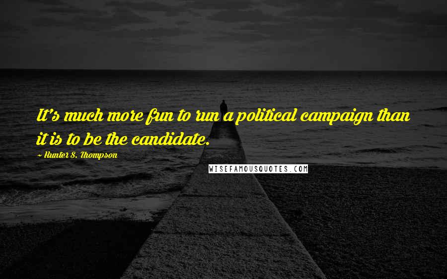 Hunter S. Thompson Quotes: It's much more fun to run a political campaign than it is to be the candidate.