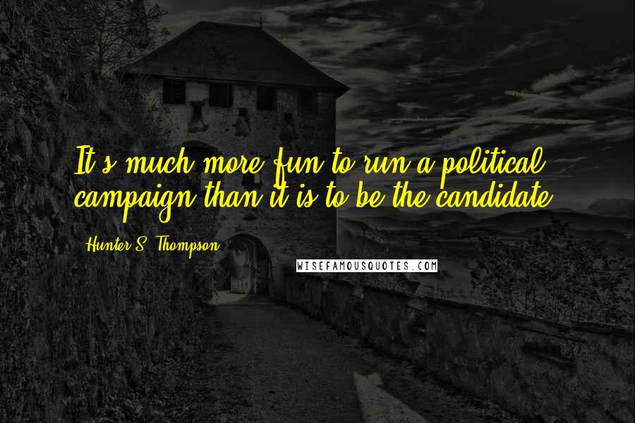 Hunter S. Thompson Quotes: It's much more fun to run a political campaign than it is to be the candidate.