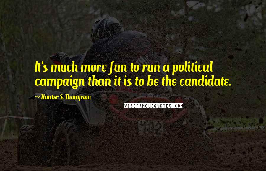 Hunter S. Thompson Quotes: It's much more fun to run a political campaign than it is to be the candidate.