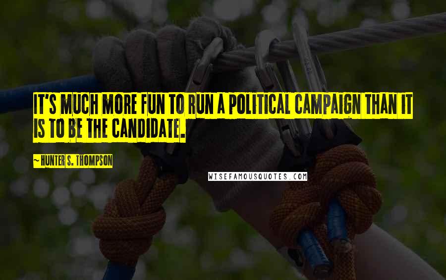 Hunter S. Thompson Quotes: It's much more fun to run a political campaign than it is to be the candidate.