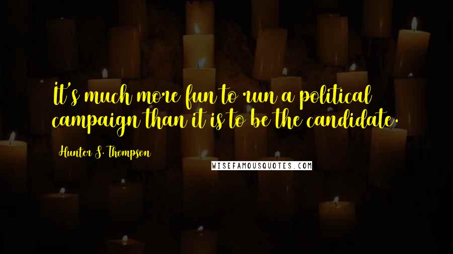 Hunter S. Thompson Quotes: It's much more fun to run a political campaign than it is to be the candidate.