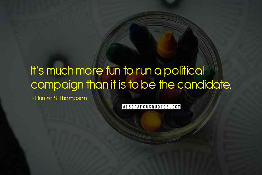 Hunter S. Thompson Quotes: It's much more fun to run a political campaign than it is to be the candidate.