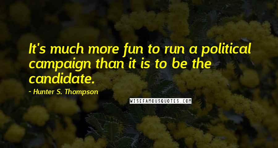 Hunter S. Thompson Quotes: It's much more fun to run a political campaign than it is to be the candidate.