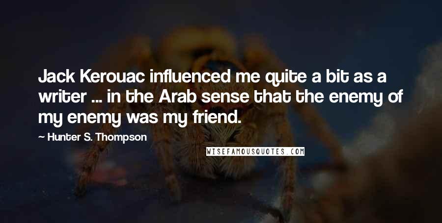 Hunter S. Thompson Quotes: Jack Kerouac influenced me quite a bit as a writer ... in the Arab sense that the enemy of my enemy was my friend.