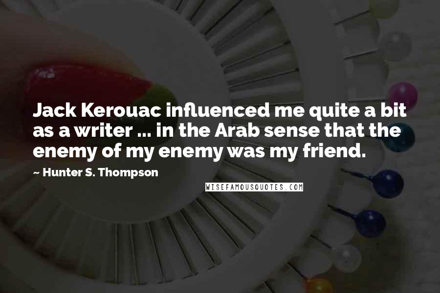 Hunter S. Thompson Quotes: Jack Kerouac influenced me quite a bit as a writer ... in the Arab sense that the enemy of my enemy was my friend.