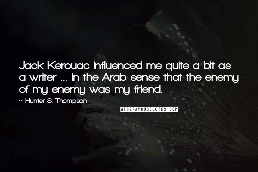 Hunter S. Thompson Quotes: Jack Kerouac influenced me quite a bit as a writer ... in the Arab sense that the enemy of my enemy was my friend.