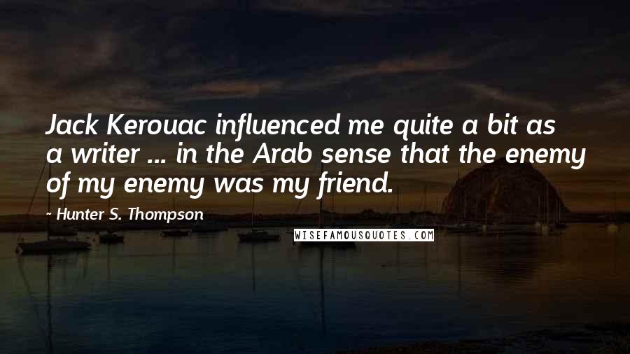 Hunter S. Thompson Quotes: Jack Kerouac influenced me quite a bit as a writer ... in the Arab sense that the enemy of my enemy was my friend.