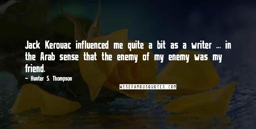 Hunter S. Thompson Quotes: Jack Kerouac influenced me quite a bit as a writer ... in the Arab sense that the enemy of my enemy was my friend.