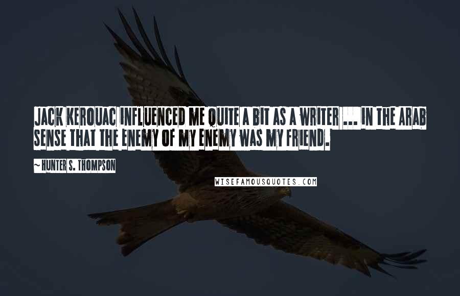 Hunter S. Thompson Quotes: Jack Kerouac influenced me quite a bit as a writer ... in the Arab sense that the enemy of my enemy was my friend.