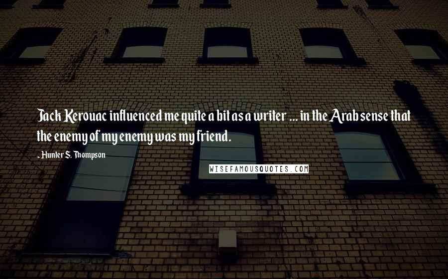 Hunter S. Thompson Quotes: Jack Kerouac influenced me quite a bit as a writer ... in the Arab sense that the enemy of my enemy was my friend.