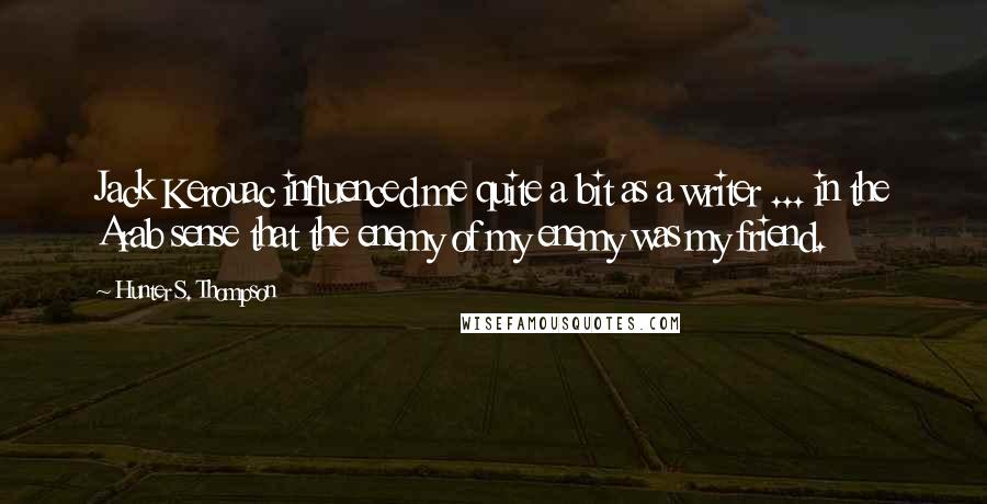 Hunter S. Thompson Quotes: Jack Kerouac influenced me quite a bit as a writer ... in the Arab sense that the enemy of my enemy was my friend.