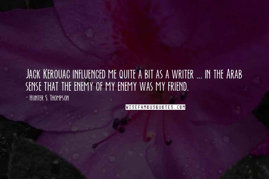 Hunter S. Thompson Quotes: Jack Kerouac influenced me quite a bit as a writer ... in the Arab sense that the enemy of my enemy was my friend.