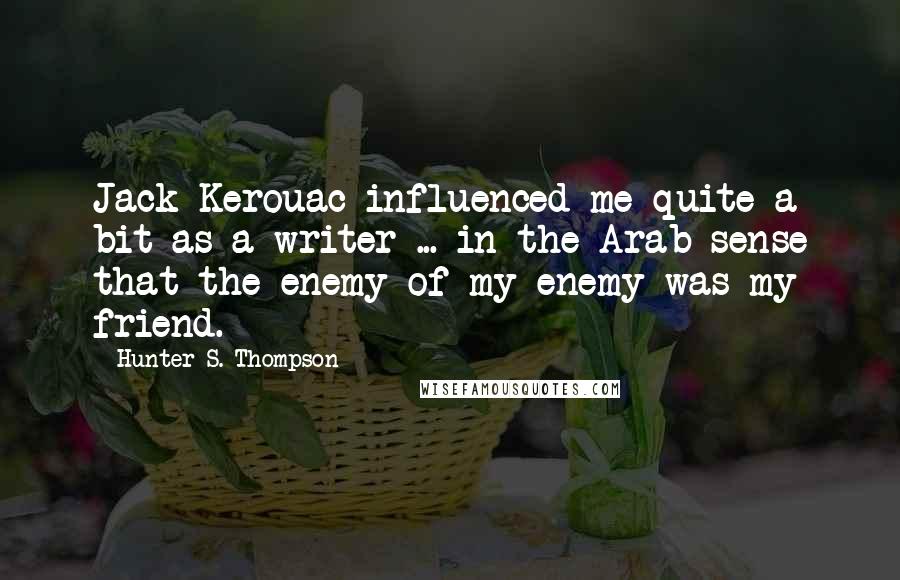 Hunter S. Thompson Quotes: Jack Kerouac influenced me quite a bit as a writer ... in the Arab sense that the enemy of my enemy was my friend.