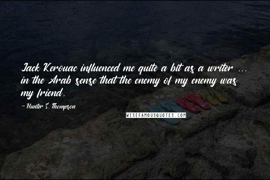 Hunter S. Thompson Quotes: Jack Kerouac influenced me quite a bit as a writer ... in the Arab sense that the enemy of my enemy was my friend.