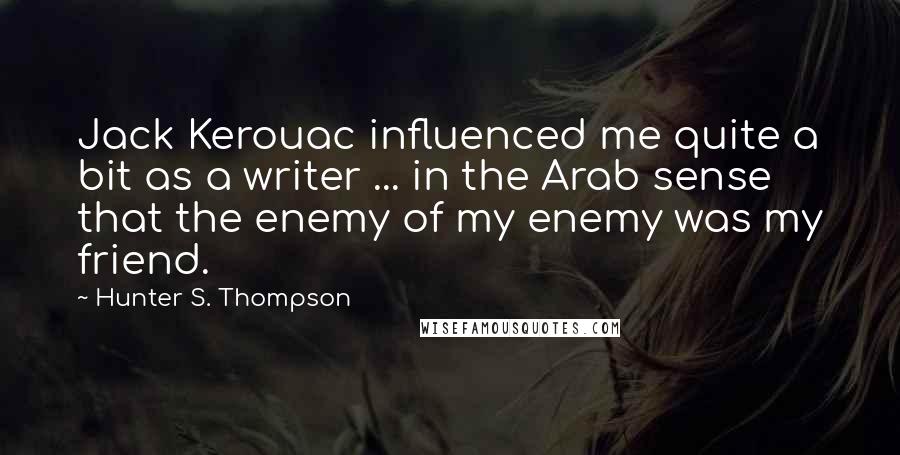 Hunter S. Thompson Quotes: Jack Kerouac influenced me quite a bit as a writer ... in the Arab sense that the enemy of my enemy was my friend.