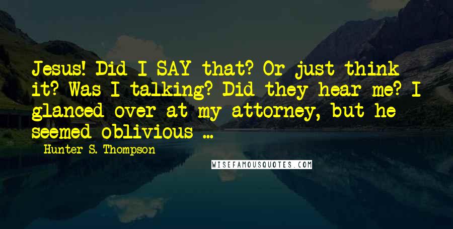 Hunter S. Thompson Quotes: Jesus! Did I SAY that? Or just think it? Was I talking? Did they hear me? I glanced over at my attorney, but he seemed oblivious ...