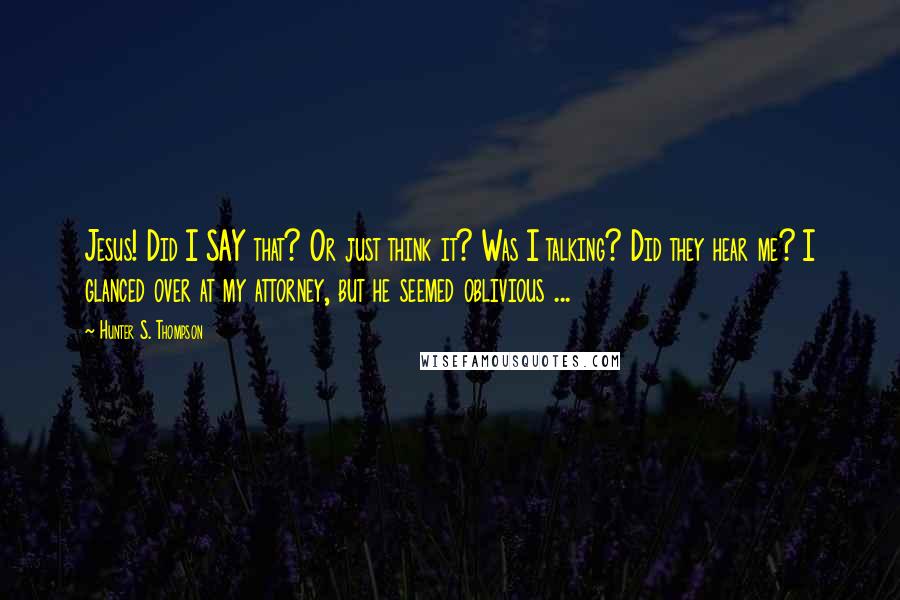 Hunter S. Thompson Quotes: Jesus! Did I SAY that? Or just think it? Was I talking? Did they hear me? I glanced over at my attorney, but he seemed oblivious ...