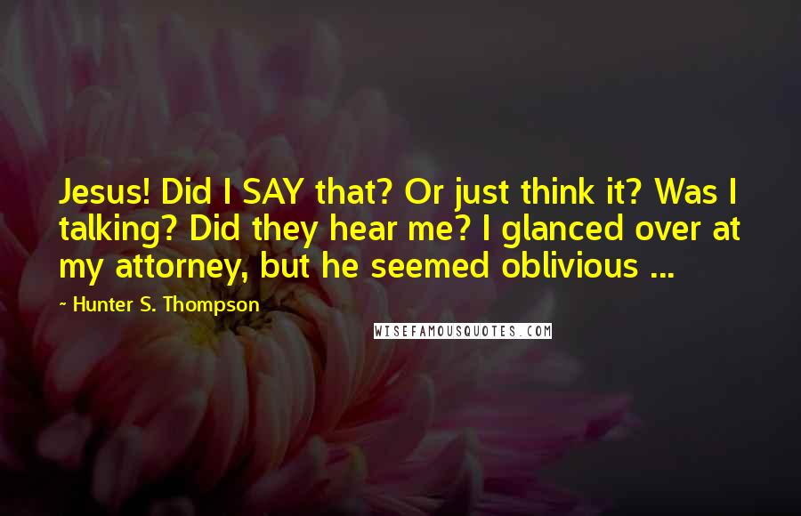 Hunter S. Thompson Quotes: Jesus! Did I SAY that? Or just think it? Was I talking? Did they hear me? I glanced over at my attorney, but he seemed oblivious ...