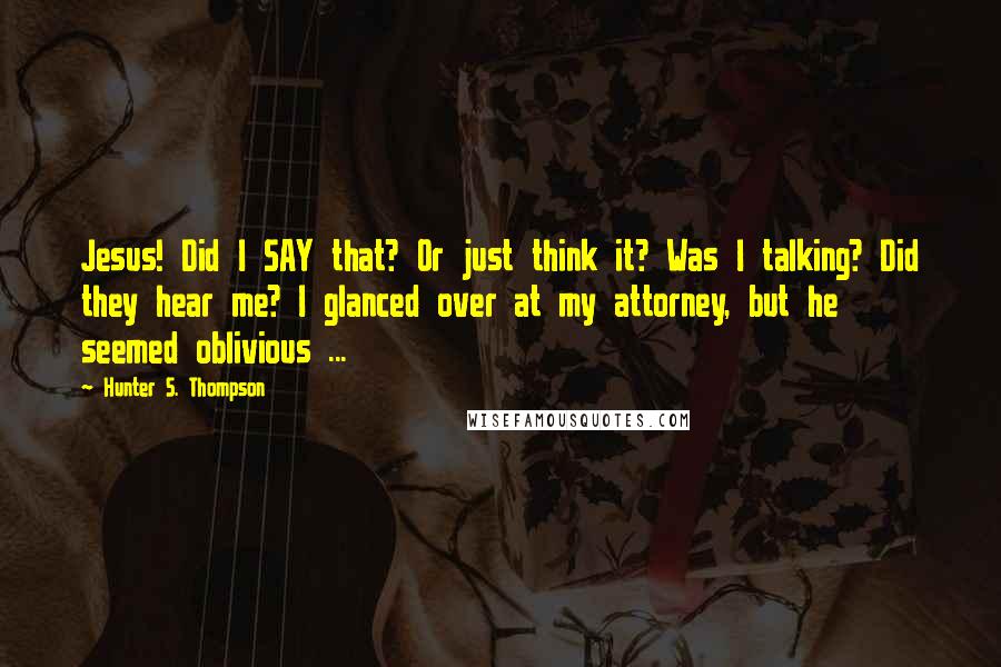 Hunter S. Thompson Quotes: Jesus! Did I SAY that? Or just think it? Was I talking? Did they hear me? I glanced over at my attorney, but he seemed oblivious ...