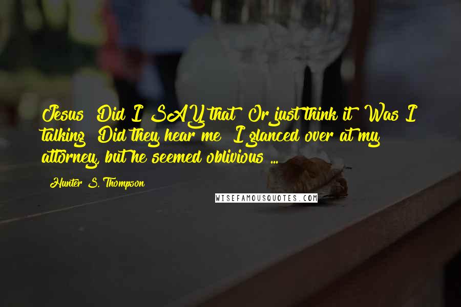 Hunter S. Thompson Quotes: Jesus! Did I SAY that? Or just think it? Was I talking? Did they hear me? I glanced over at my attorney, but he seemed oblivious ...