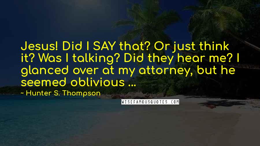 Hunter S. Thompson Quotes: Jesus! Did I SAY that? Or just think it? Was I talking? Did they hear me? I glanced over at my attorney, but he seemed oblivious ...