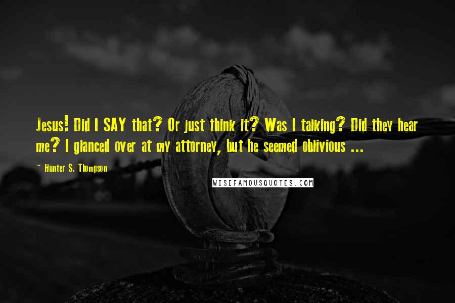 Hunter S. Thompson Quotes: Jesus! Did I SAY that? Or just think it? Was I talking? Did they hear me? I glanced over at my attorney, but he seemed oblivious ...