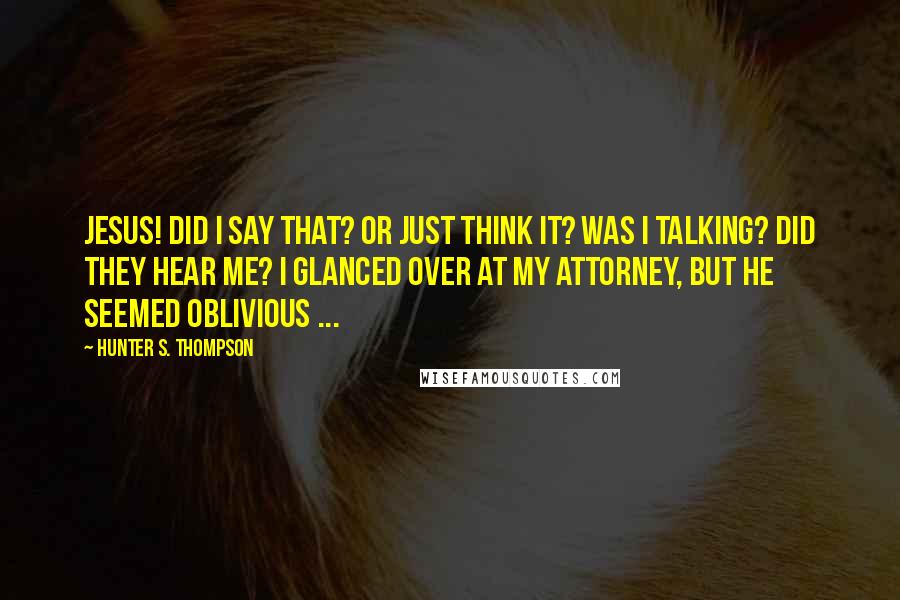 Hunter S. Thompson Quotes: Jesus! Did I SAY that? Or just think it? Was I talking? Did they hear me? I glanced over at my attorney, but he seemed oblivious ...