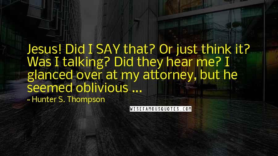 Hunter S. Thompson Quotes: Jesus! Did I SAY that? Or just think it? Was I talking? Did they hear me? I glanced over at my attorney, but he seemed oblivious ...