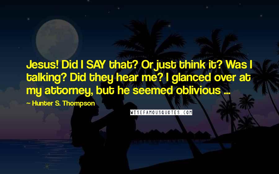 Hunter S. Thompson Quotes: Jesus! Did I SAY that? Or just think it? Was I talking? Did they hear me? I glanced over at my attorney, but he seemed oblivious ...